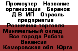 Промоутер › Название организации ­ Баранов Д.В, ИП › Отрасль предприятия ­ Розничная торговля › Минимальный оклад ­ 1 - Все города Работа » Вакансии   . Кемеровская обл.,Юрга г.